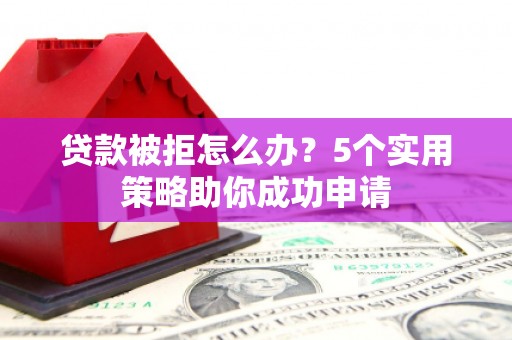 安阳贷款被拒怎么办？5个实用策略助你成功申请