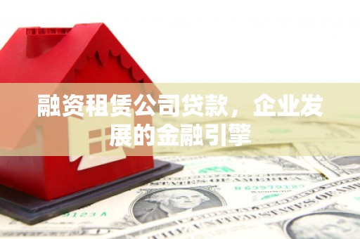 安阳融资租赁公司贷款，企业发展的金融引擎