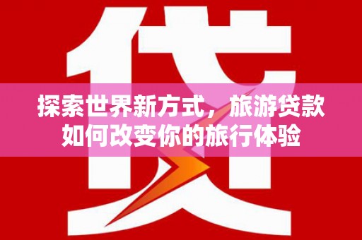 安阳探索世界新方式，旅游贷款如何改变你的旅行体验