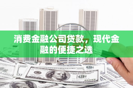 安阳消费金融公司贷款，现代金融的便捷之选