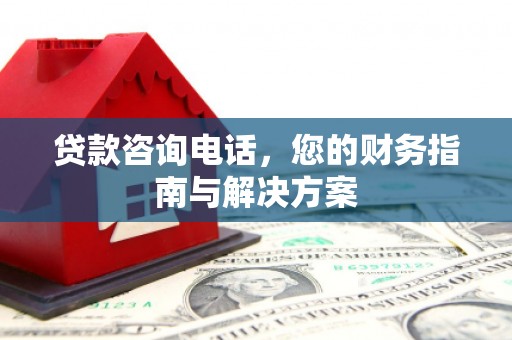安阳贷款咨询电话，您的财务指南与解决方案