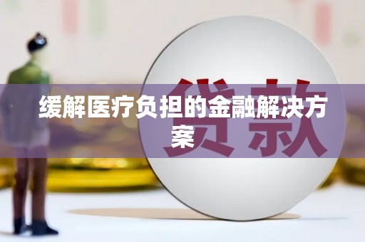安阳缓解医疗负担的金融解决方案