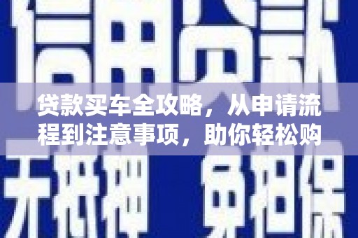 安阳贷款买车全攻略，从申请流程到注意事项，助你轻松购车