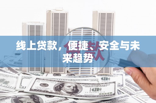 安阳线上贷款，便捷、安全与未来趋势