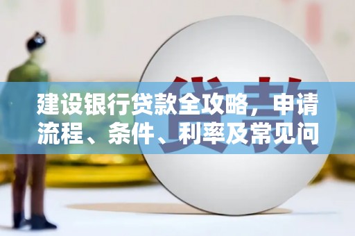 安阳建设银行贷款全攻略，申请流程、条件、利率及常见问题解答
