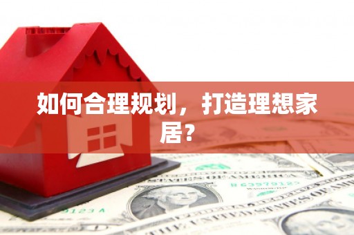 安阳如何合理规划，打造理想家居？