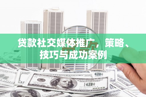 安阳贷款社交媒体推广，策略、技巧与成功案例