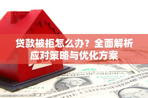 安阳贷款被拒怎么办？全面解析应对策略与优化方案