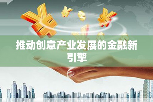 安阳推动创意产业发展的金融新引擎