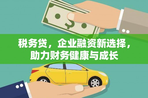 安阳税务贷，企业融资新选择，助力财务健康与成长