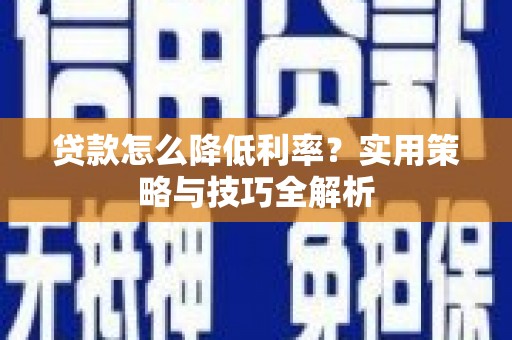 安阳贷款怎么降低利率？实用策略与技巧全解析